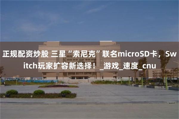 正规配资炒股 三星“索尼克”联名microSD卡，Switch玩家扩容新选择！_游戏_速度_cnu