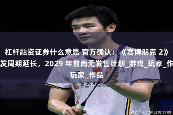 杠杆融资证券什么意思 官方确认：《赛博朋克 2》开发周期延长，2029 年前尚无发售计划_游戏_玩家_作品
