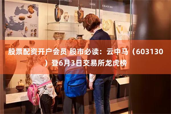股票配资开户会员 股市必读：云中马（603130）登6月3日交易所龙虎榜