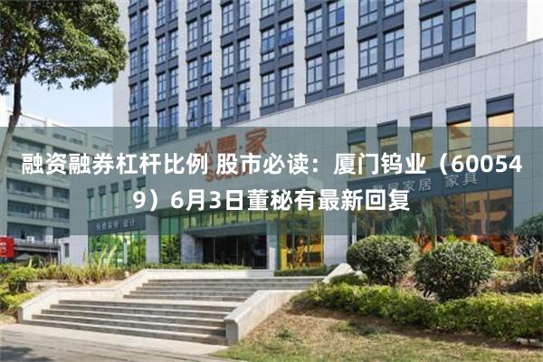 融资融券杠杆比例 股市必读：厦门钨业（600549）6月3日董秘有最新回复