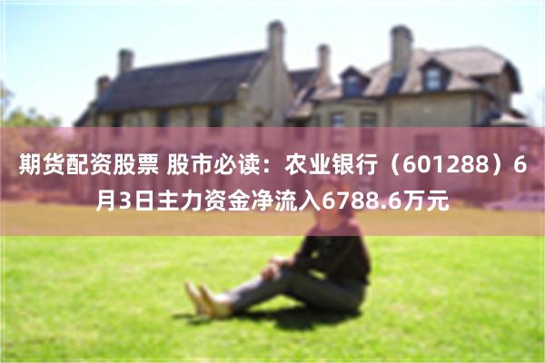 期货配资股票 股市必读：农业银行（601288）6月3日主力资金净流入6788.6万元