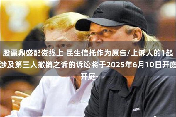 股票鼎盛配资线上 民生信托作为原告/上诉人的1起涉及第三人撤销之诉的诉讼将于2025年6月10日开庭
