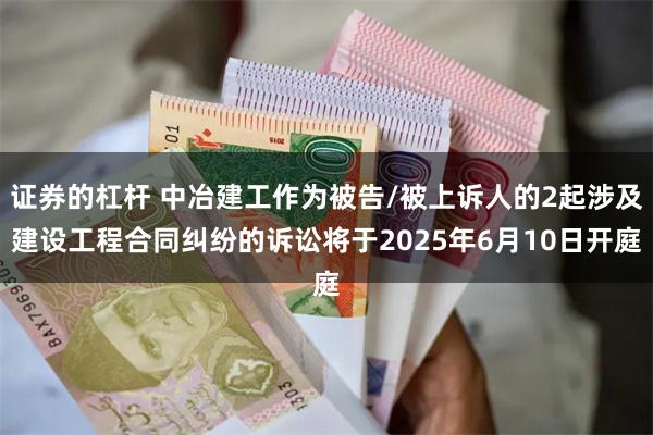 证券的杠杆 中冶建工作为被告/被上诉人的2起涉及建设工程合同纠纷的诉讼将于2025年6月10日开庭