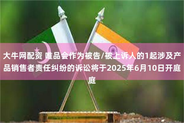 大牛网配资 唯品会作为被告/被上诉人的1起涉及产品销售者责任纠纷的诉讼将于2025年6月10日开庭