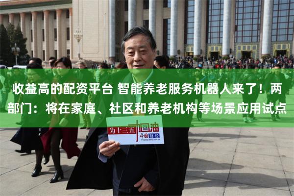 收益高的配资平台 智能养老服务机器人来了！两部门：将在家庭、社区和养老机构等场景应用试点