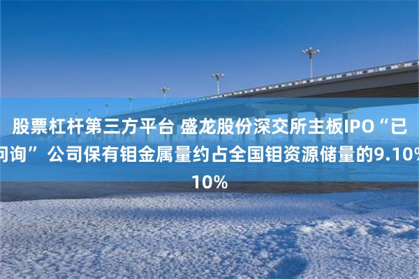 股票杠杆第三方平台 盛龙股份深交所主板IPO“已问询” 公司保有钼金属量约占全国钼资源储量的9.10%