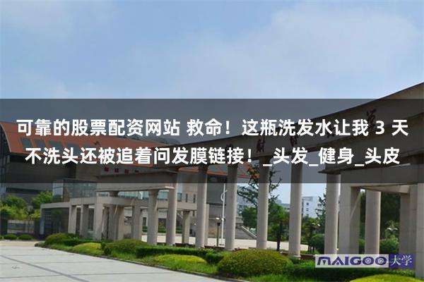 可靠的股票配资网站 救命！这瓶洗发水让我 3 天不洗头还被追着问发膜链接！_头发_健身_头皮
