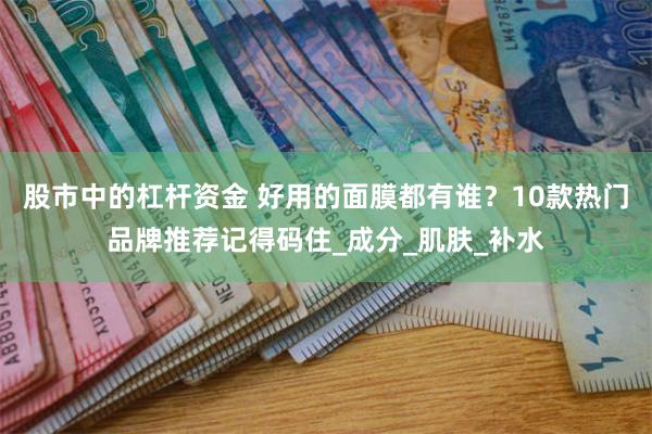 股市中的杠杆资金 好用的面膜都有谁？10款热门品牌推荐记得码住_成分_肌肤_补水