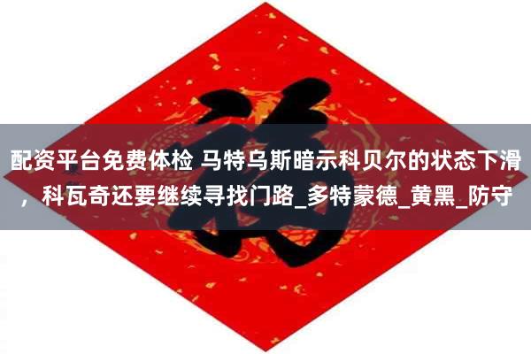 配资平台免费体检 马特乌斯暗示科贝尔的状态下滑，科瓦奇还要继续寻找门路_多特蒙德_黄黑_防守