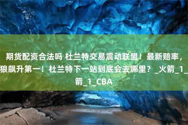 期货配资合法吗 杜兰特交易震动联盟！最新赔率，森林狼飙升第一！杜兰特下一站到底会去哪里？_火箭_1_CBA