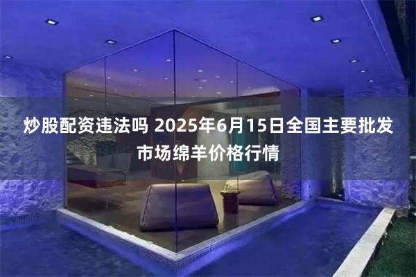 炒股配资违法吗 2025年6月15日全国主要批发市场绵羊价格行情