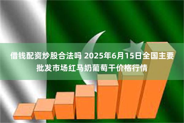 借钱配资炒股合法吗 2025年6月15日全国主要批发市场红马奶葡萄干价格行情