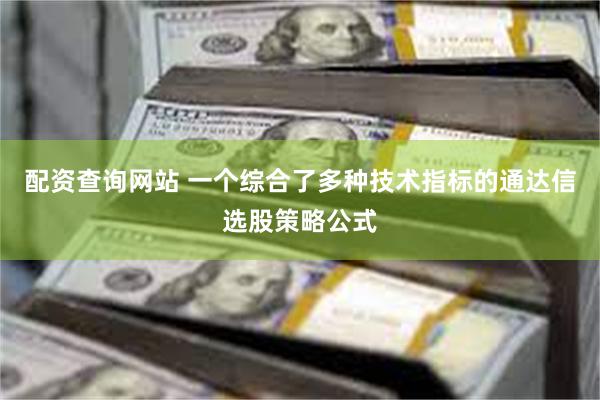 配资查询网站 一个综合了多种技术指标的通达信选股策略公式