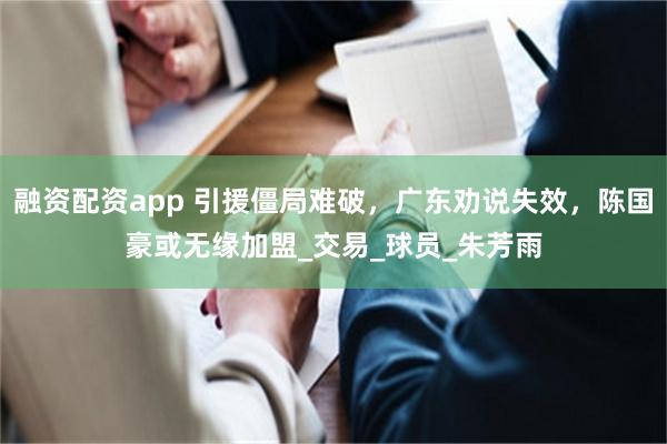 融资配资app 引援僵局难破，广东劝说失效，陈国豪或无缘加盟_交易_球员_朱芳雨