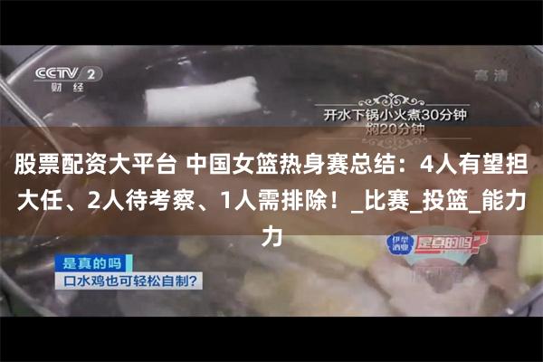 股票配资大平台 中国女篮热身赛总结：4人有望担大任、2人待考察、1人需排除！_比赛_投篮_能力