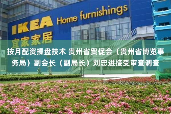 按月配资操盘技术 贵州省贸促会（贵州省博览事务局）副会长（副局长）刘忠进接受审查调查