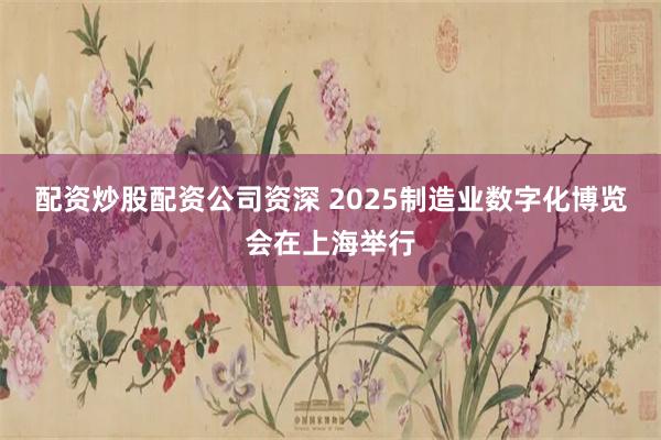 配资炒股配资公司资深 2025制造业数字化博览会在上海举行