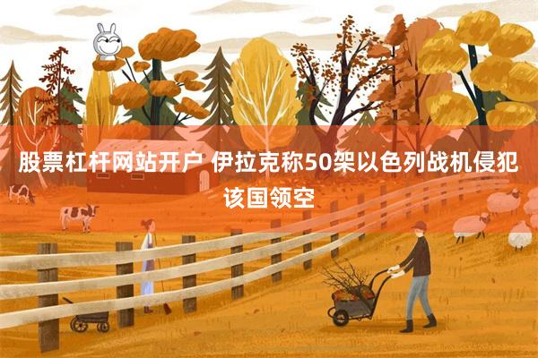 股票杠杆网站开户 伊拉克称50架以色列战机侵犯该国领空