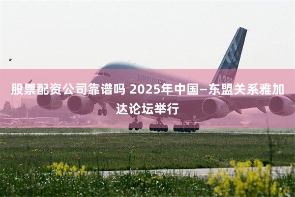 股票配资公司靠谱吗 2025年中国—东盟关系雅加达论坛举行