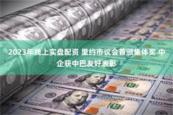 2023年线上实盘配资 里约市议会首颁集体奖 中企获中巴友好表彰