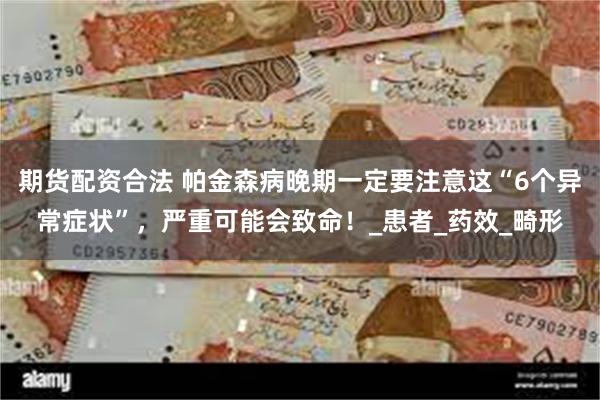 期货配资合法 帕金森病晚期一定要注意这“6个异常症状”，严重可能会致命！_患者_药效_畸形