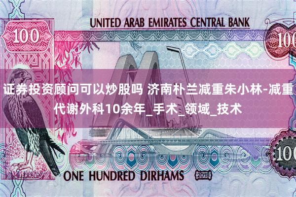 证券投资顾问可以炒股吗 济南朴兰减重朱小林-减重代谢外科10余年_手术_领域_技术