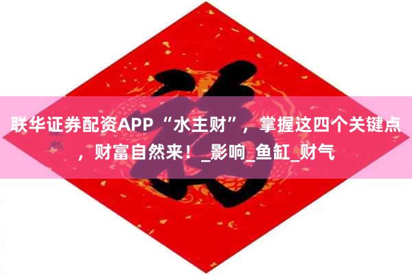 联华证券配资APP “水主财”，掌握这四个关键点，财富自然来！_影响_鱼缸_财气