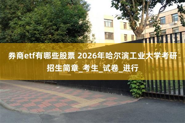 券商etf有哪些股票 2026年哈尔滨工业大学考研招生简章_考生_试卷_进行