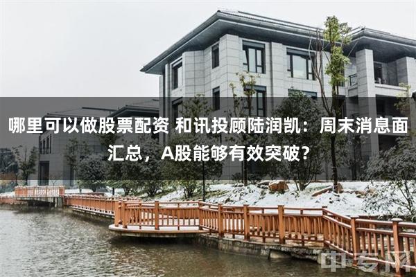 哪里可以做股票配资 和讯投顾陆润凯：周末消息面汇总，A股能够有效突破？