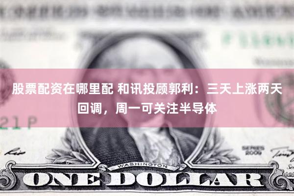 股票配资在哪里配 和讯投顾郭利：三天上涨两天回调，周一可关注半导体