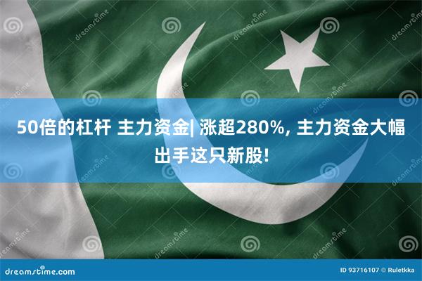 50倍的杠杆 主力资金| 涨超280%, 主力资金大幅出手这只新股!