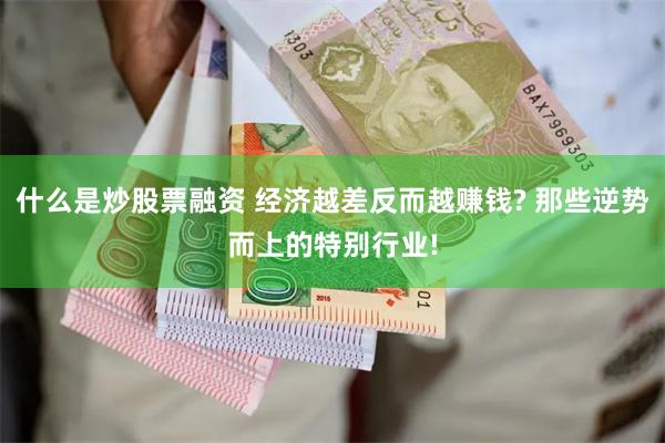什么是炒股票融资 经济越差反而越赚钱? 那些逆势而上的特别行业!