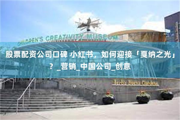 股票配资公司口碑 小红书，如何迎接「戛纳之光」？_营销_中国公司_创意