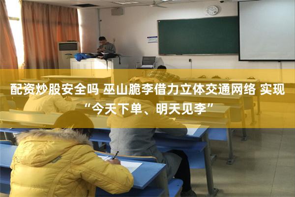 配资炒股安全吗 巫山脆李借力立体交通网络 实现“今天下单、明天见李”