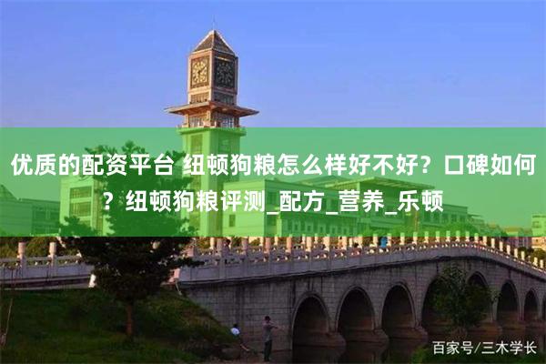 优质的配资平台 纽顿狗粮怎么样好不好？口碑如何？纽顿狗粮评测_配方_营养_乐顿
