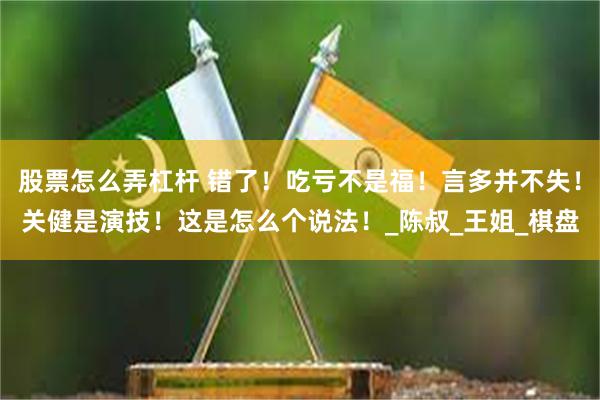 股票怎么弄杠杆 错了！吃亏不是福！言多并不失！关健是演技！这是怎么个说法！_陈叔_王姐_棋盘