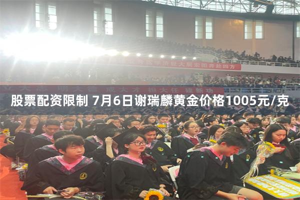 股票配资限制 7月6日谢瑞麟黄金价格1005元/克