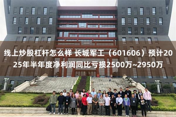 线上炒股杠杆怎么样 长城军工（601606）预计2025年半年度净利润同比亏损2500万~2950万