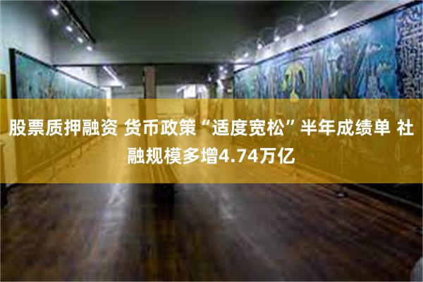 股票质押融资 货币政策“适度宽松”半年成绩单 社融规模多增4.74万亿
