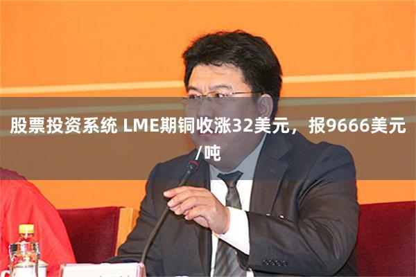 股票投资系统 LME期铜收涨32美元，报9666美元/吨