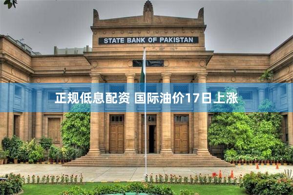 正规低息配资 国际油价17日上涨