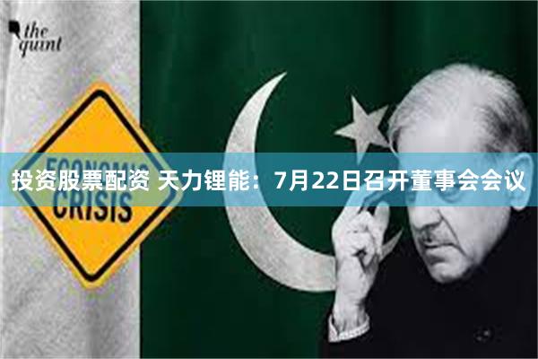 投资股票配资 天力锂能：7月22日召开董事会会议