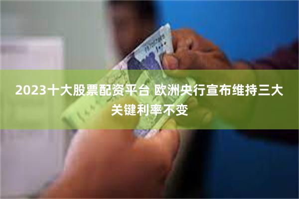 2023十大股票配资平台 欧洲央行宣布维持三大关键利率不变