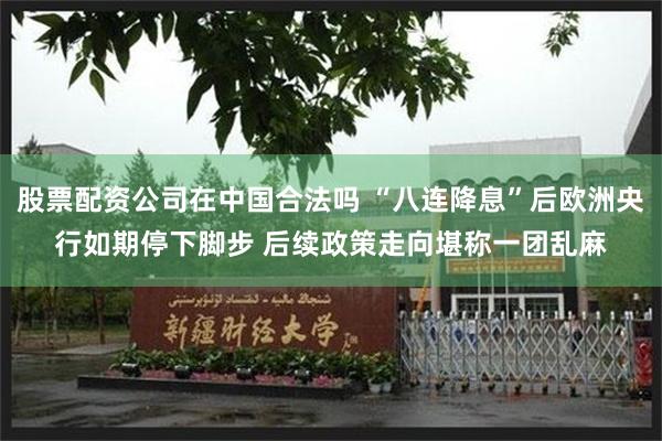 股票配资公司在中国合法吗 “八连降息”后欧洲央行如期停下脚步 后续政策走向堪称一团乱麻