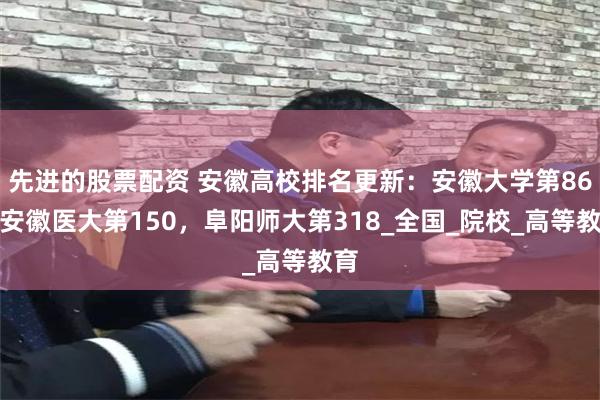 先进的股票配资 安徽高校排名更新：安徽大学第86，安徽医大第150，阜阳师大第318_全国_院校_高等教育