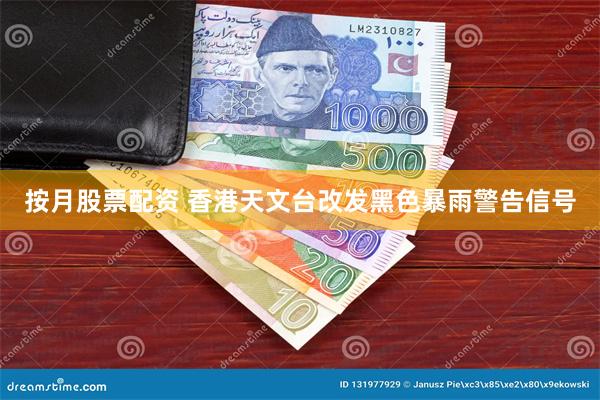 按月股票配资 香港天文台改发黑色暴雨警告信号