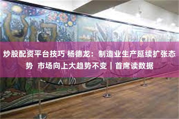炒股配资平台技巧 杨德龙：制造业生产延续扩张态势  市场向上大趋势不变｜首席读数据