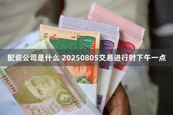 配资公司是什么 20250805交易进行时下午一点