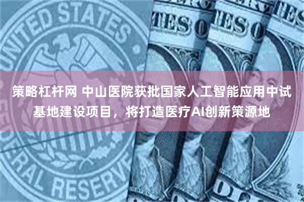 策略杠杆网 中山医院获批国家人工智能应用中试基地建设项目，将打造医疗AI创新策源地