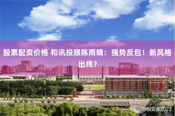 股票配资价格 和讯投顾陈雨晴：强势反包！新风格出线？